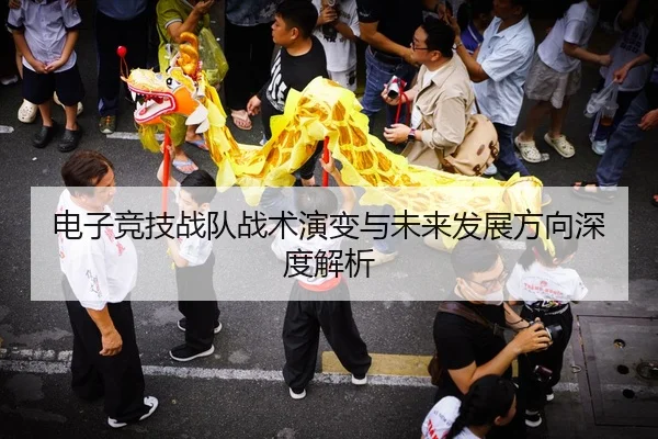 电子竞技战队战术演变与未来发展方向深度解析